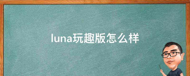 luna玩趣版怎么样（露娜妙趣版和玩趣版有啥区别）