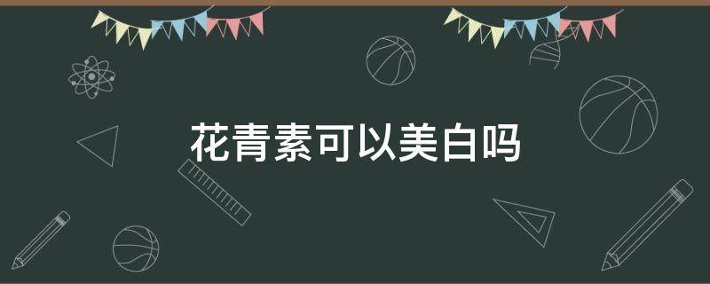 花青素可以美白吗（补充花青素可以美白吗）