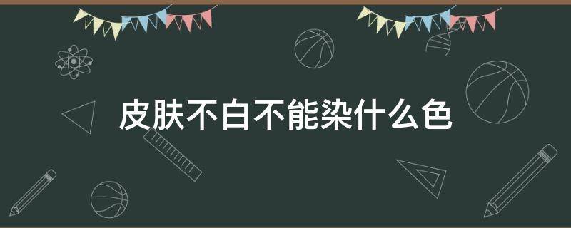 皮肤不白不能染什么色 皮肤不白不能染什么色彩