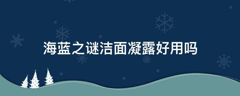 海蓝之谜洁面凝露好用吗（海蓝之谜洁面凝露好用吗知乎）
