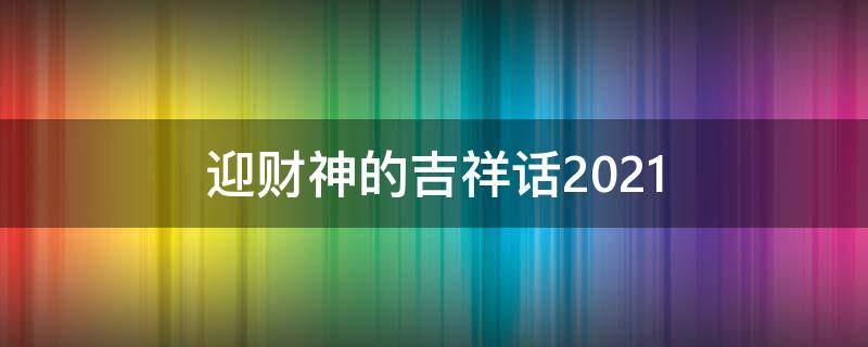 迎财神的吉祥话2021 迎财神的吉祥话2020