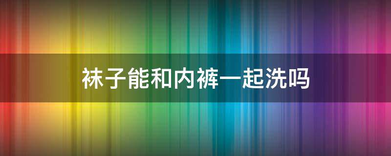 袜子能和内裤一起洗吗 袜子能和衣服一起放洗衣机洗吗