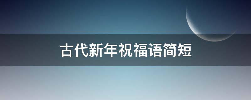 古代新年祝福语简短（古代新年祝福语大全 简短）
