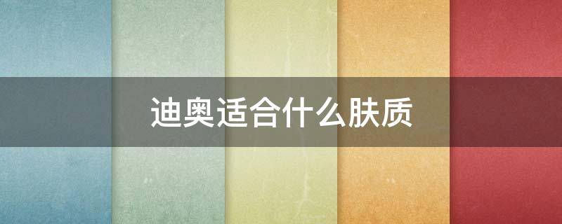 迪奥适合什么肤质（迪奥什么最好用）