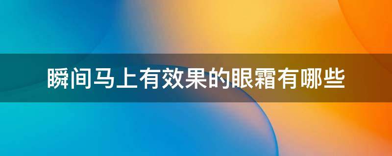 瞬间马上有效果的眼霜有哪些（有立马见效的眼霜吗）