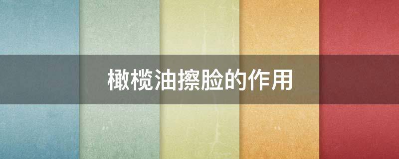 橄榄油擦脸的作用（橄榄油擦脸有什么好处和坏处）
