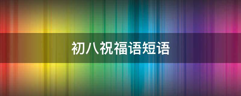 初八祝福语短语 初八祝福语大全