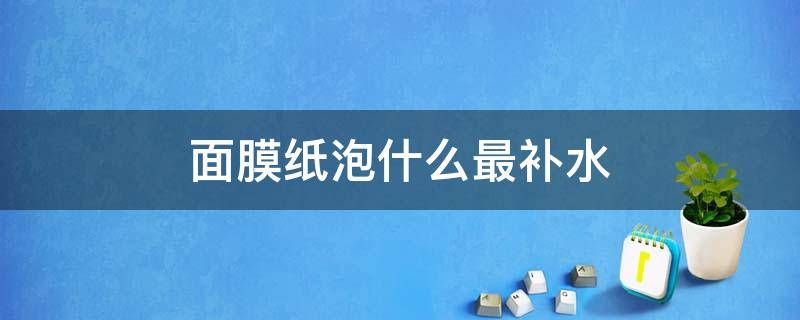 面膜纸泡什么最补水（用压缩面膜的危害）