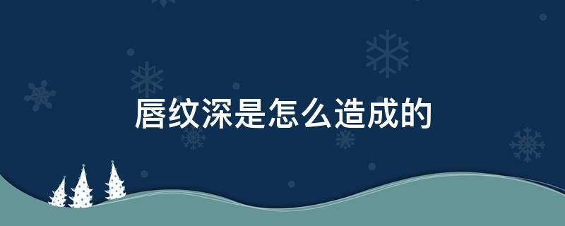 唇纹深是怎么造成的 唇纹深是什么原因造成的
