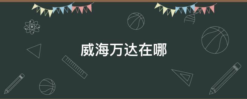 威海万达在哪（威海万达在哪个社区）