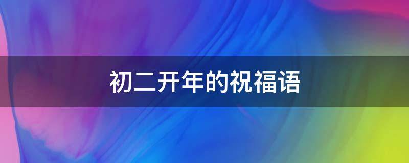 初二开年的祝福语（初二开年的祝福语大全）
