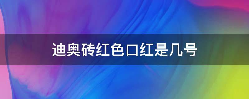 迪奥砖红色口红是几号（迪奥口红深红色）