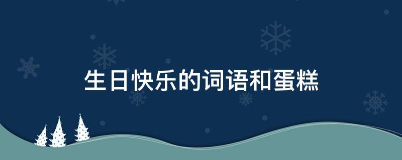 生日快乐的词语和蛋糕（生日快乐的蛋糕祝福语）
