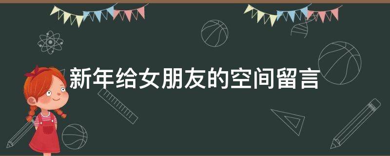 新年给女朋友的空间留言（新年给女朋友的空间留言怎么写）