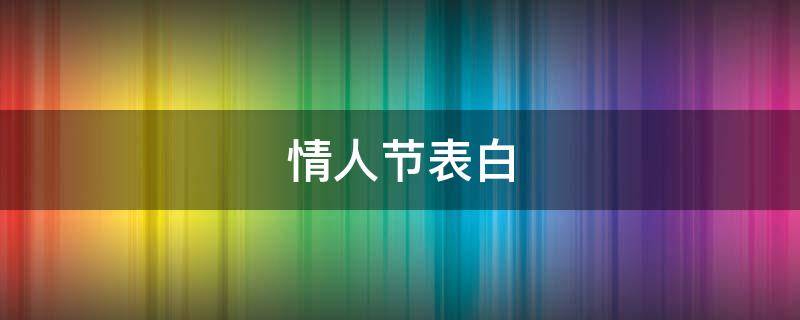 情人节表白（情人节表白最浪漫的话）