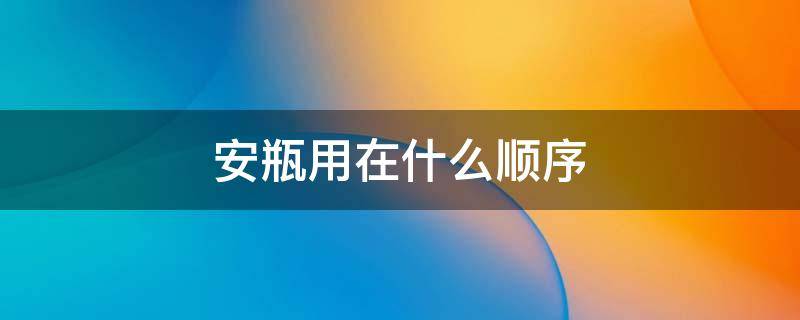 安瓶用在什么顺序 安瓶使用顺序在水之前还是之后