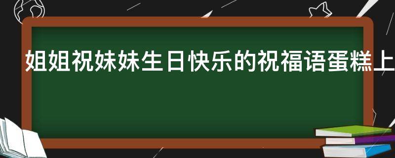 姐姐祝妹妹生日快乐的祝福语蛋糕上 姐姐祝妹妹生日快乐的祝福语蛋糕上写什么