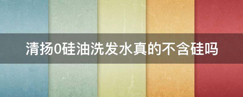 清扬0硅油洗发水真的不含硅吗
