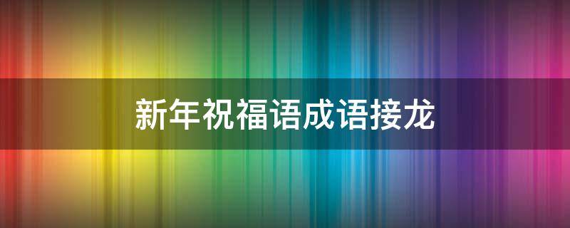 新年祝福语成语接龙 新年祝福语成语接龙兔年