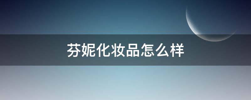 芬妮化妆品怎么样（芬妮化妆品怎么样好用吗）