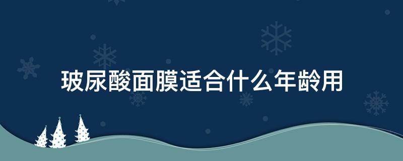 玻尿酸面膜适合什么年龄用 玻尿酸面膜多少岁使用合适