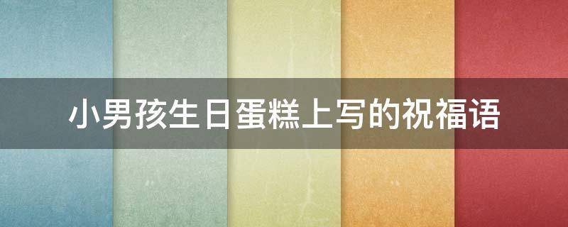 小男孩生日蛋糕上写的祝福语（小男孩生日蛋糕祝福语创意）