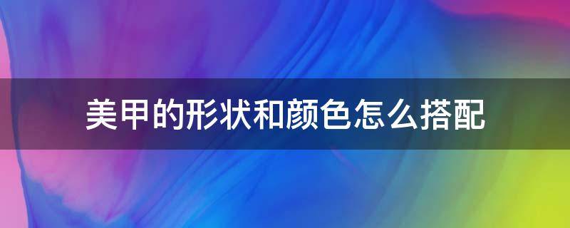 美甲的形状和颜色怎么搭配（美甲颜色搭配教程）