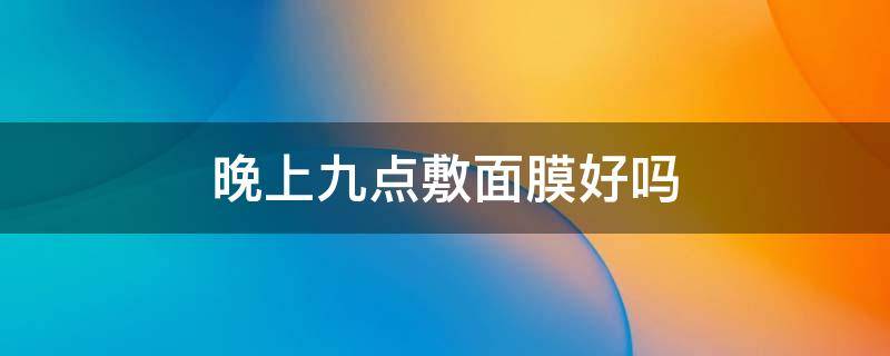 晚上九点敷面膜好吗（晚上九点敷面膜好吗）