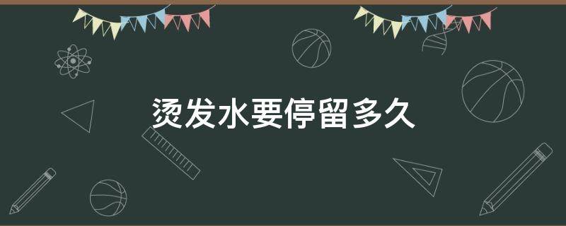 烫发水要停留多久（烫发水要停留多久才好）