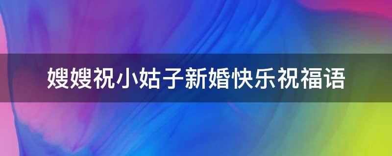 嫂嫂祝小姑子新婚快乐祝福语（嫂嫂祝小姑子新婚快乐祝福语大全）