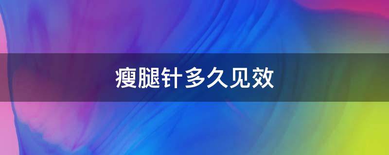 瘦腿针多久见效（衡力瘦腿针多久见效）