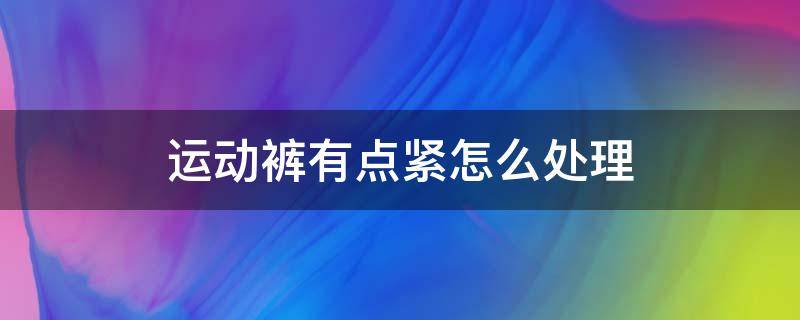 运动裤有点紧怎么处理（运动裤有点紧怎么处理视频）