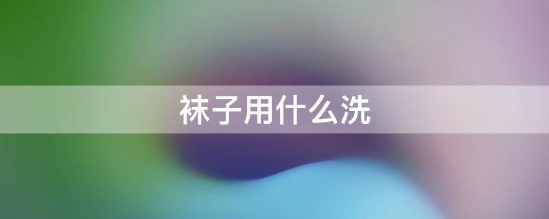 袜子用什么洗（袜子用什么洗最好）