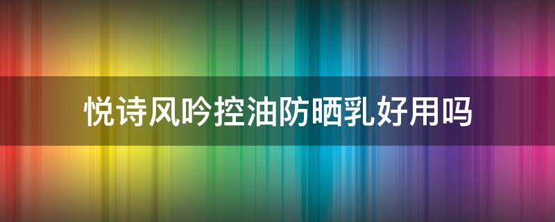 悦诗风吟控油防晒乳好用吗 悦诗风吟的防晒好用吗