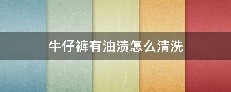 牛仔裤有油渍怎么清洗（牛仔裤有油渍怎么清洗最有效）