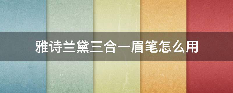 雅诗兰黛三合一眉笔怎么用（雅诗兰黛三合一眉笔怎么用视频）