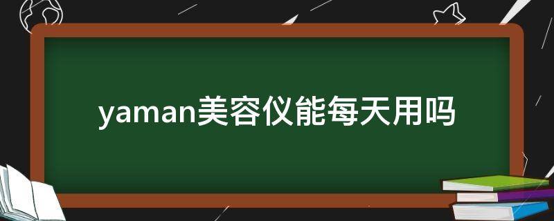 yaman美容仪能每天用吗（yaman美容仪用法）