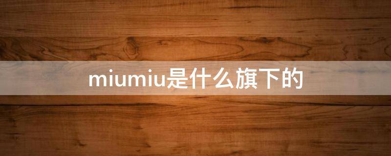 miumiu是什么旗下的 miumiu是谁的子品牌