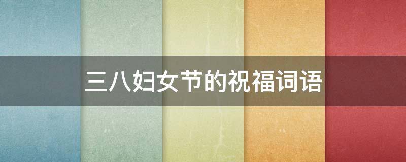 三八妇女节的祝福词语（三八妇女节的祝福词语大全）