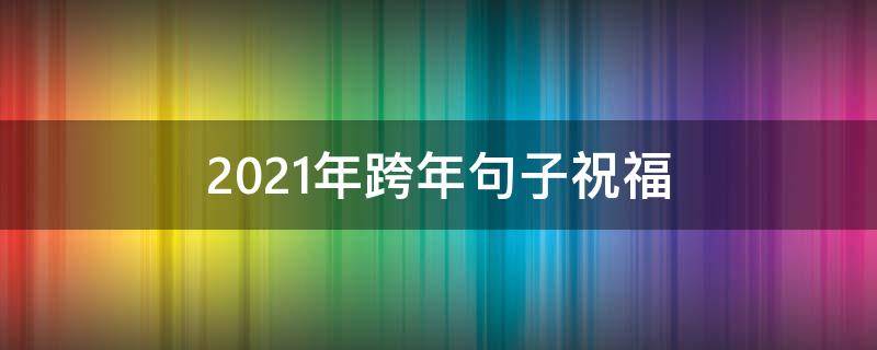 2021年跨年句子祝福（2021跨年句子简短祝福）