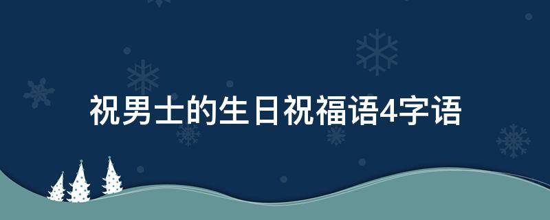 祝男士的生日祝福语4字语（祝男士的生日祝福语四个字）