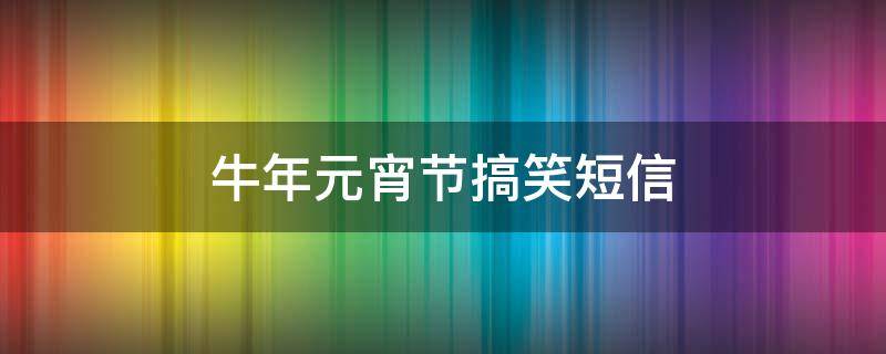 牛年元宵节搞笑短信（元宵节搞笑语）