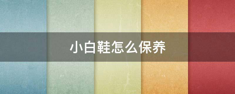 小白鞋怎么保养 小白鞋怎么保养和护理