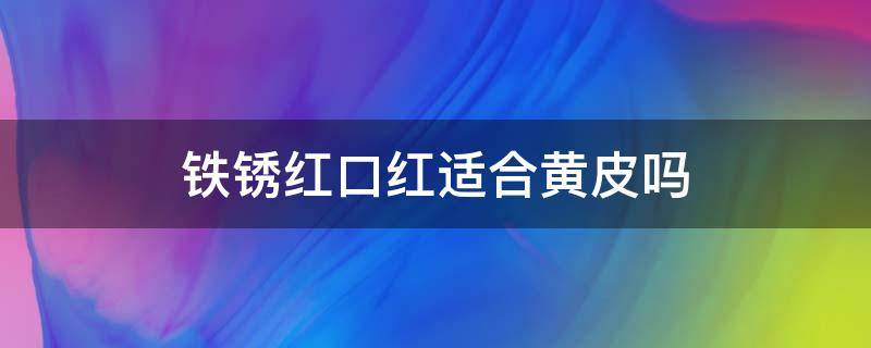铁锈红口红适合黄皮吗（铁锈红口红适合黄皮吗）