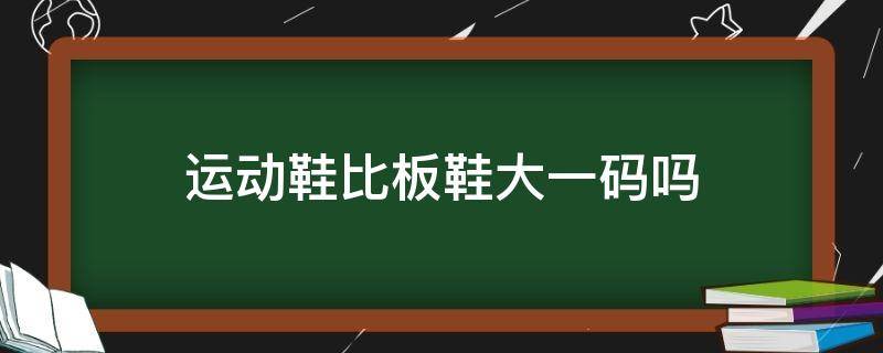 运动鞋比板鞋大一码吗（运动鞋比板鞋大一码吗女）
