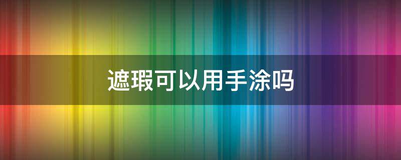遮瑕可以用手涂吗 遮瑕可以用手涂吗