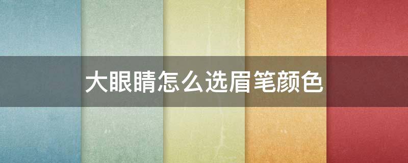 大眼睛怎么选眉笔颜色（大眼睛怎么选眉笔颜色好看）
