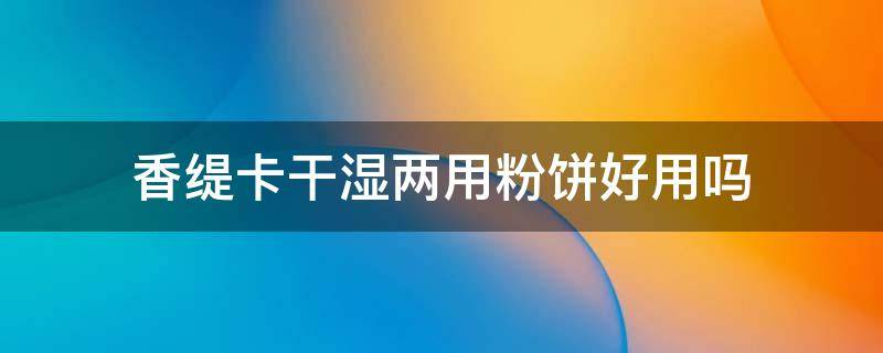 香缇卡干湿两用粉饼好用吗 香缇卡干湿两用粉饼好用吗