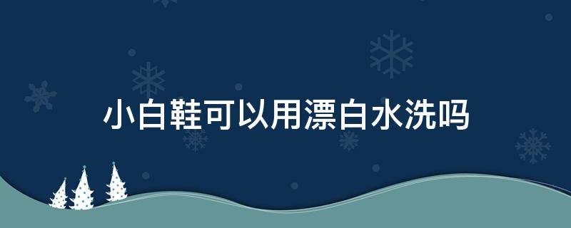 小白鞋可以用漂白水洗吗（小白鞋可以用漂白水洗吗）