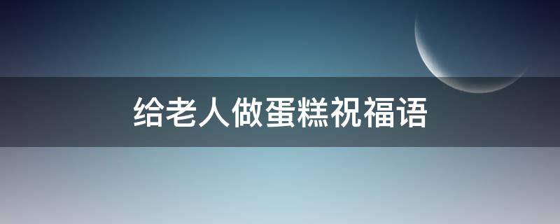给老人做蛋糕祝福语（给老人做蛋糕祝福语怎么说）